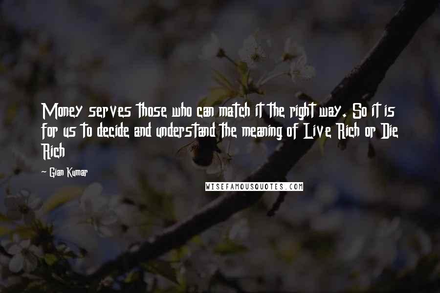 Gian Kumar Quotes: Money serves those who can match it the right way. So it is for us to decide and understand the meaning of Live Rich or Die Rich