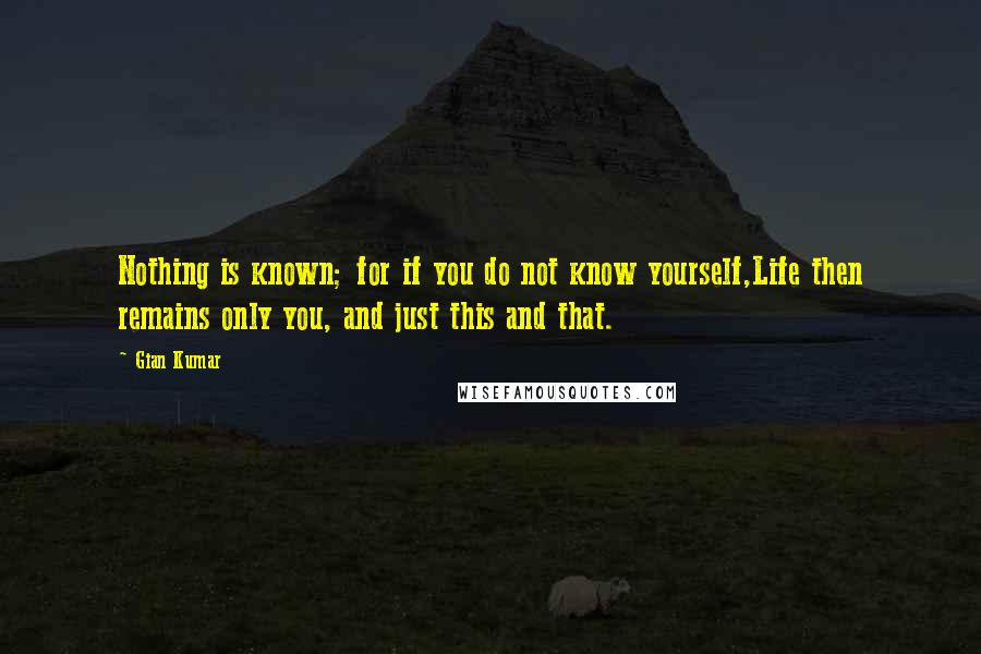 Gian Kumar Quotes: Nothing is known; for if you do not know yourself,Life then remains only you, and just this and that.