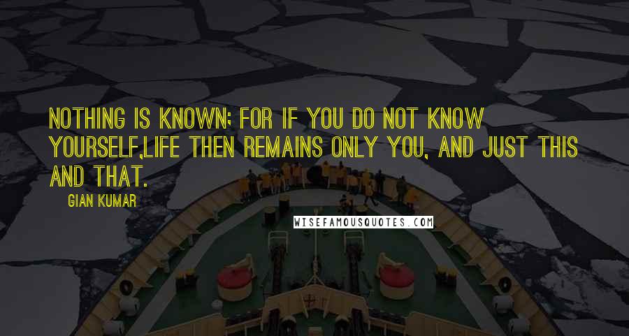 Gian Kumar Quotes: Nothing is known; for if you do not know yourself,Life then remains only you, and just this and that.