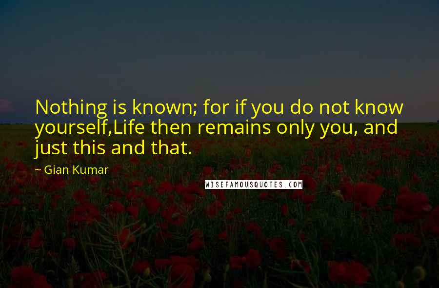 Gian Kumar Quotes: Nothing is known; for if you do not know yourself,Life then remains only you, and just this and that.