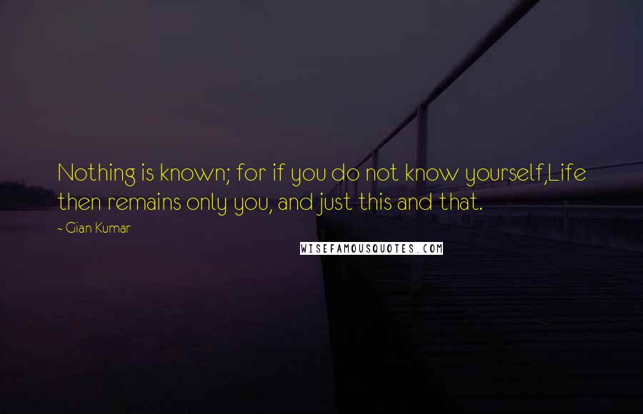 Gian Kumar Quotes: Nothing is known; for if you do not know yourself,Life then remains only you, and just this and that.