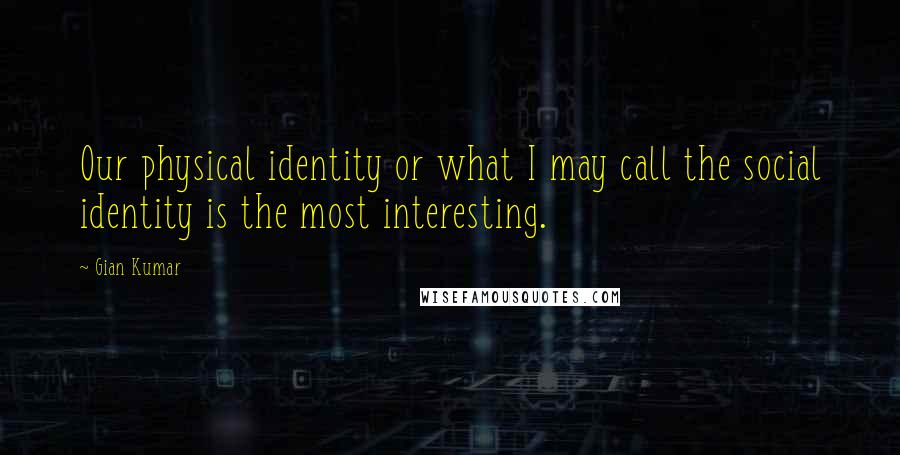 Gian Kumar Quotes: Our physical identity or what I may call the social identity is the most interesting.