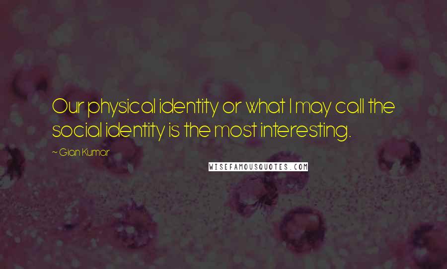 Gian Kumar Quotes: Our physical identity or what I may call the social identity is the most interesting.