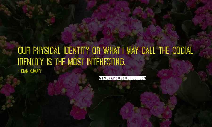 Gian Kumar Quotes: Our physical identity or what I may call the social identity is the most interesting.