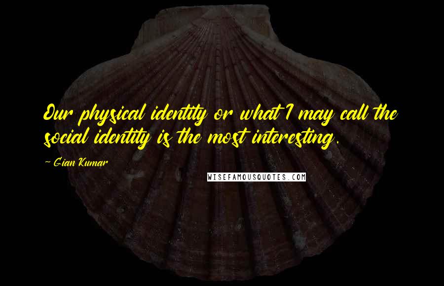 Gian Kumar Quotes: Our physical identity or what I may call the social identity is the most interesting.