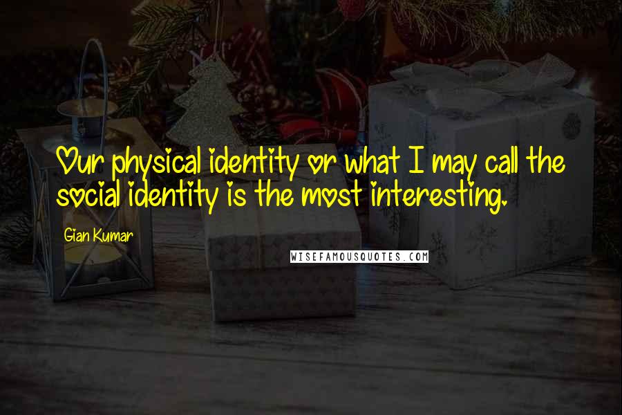Gian Kumar Quotes: Our physical identity or what I may call the social identity is the most interesting.