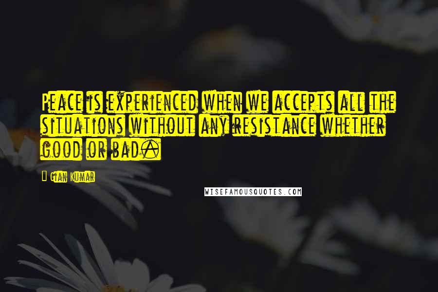 Gian Kumar Quotes: Peace is experienced when we accepts all the situations without any resistance whether good or bad.