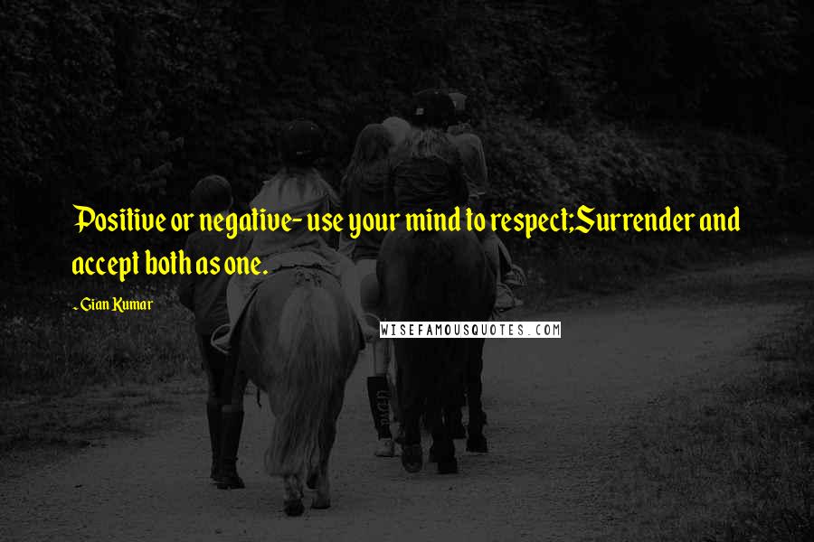 Gian Kumar Quotes: Positive or negative- use your mind to respect;Surrender and accept both as one.