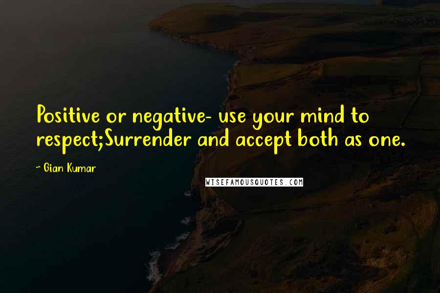 Gian Kumar Quotes: Positive or negative- use your mind to respect;Surrender and accept both as one.