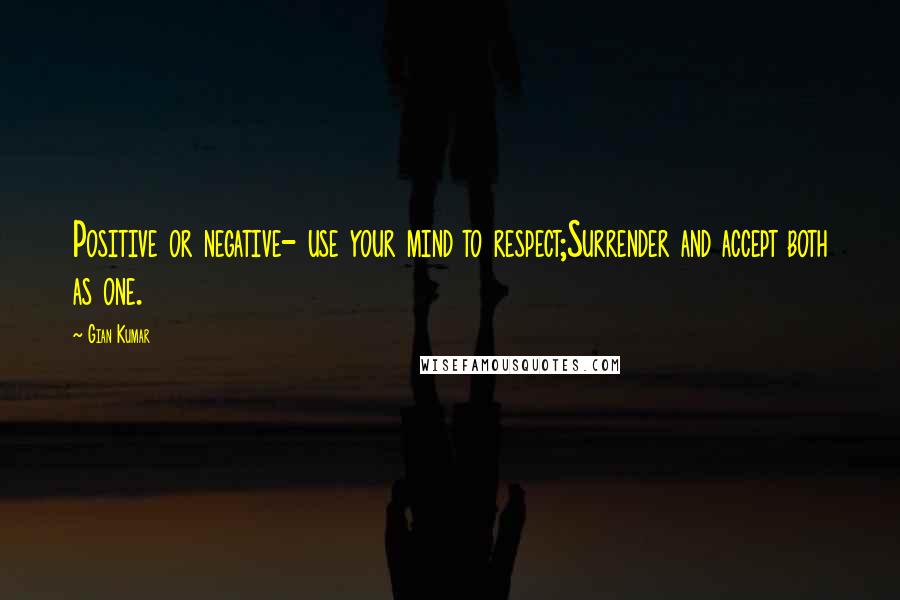 Gian Kumar Quotes: Positive or negative- use your mind to respect;Surrender and accept both as one.