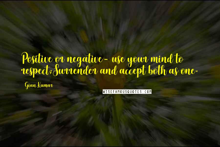 Gian Kumar Quotes: Positive or negative- use your mind to respect;Surrender and accept both as one.