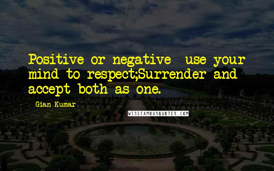 Gian Kumar Quotes: Positive or negative- use your mind to respect;Surrender and accept both as one.