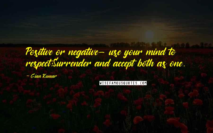 Gian Kumar Quotes: Positive or negative- use your mind to respect;Surrender and accept both as one.
