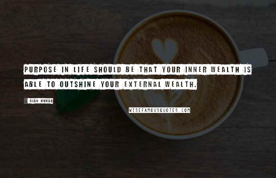 Gian Kumar Quotes: Purpose in life should be that your inner wealth is able to outshine your external wealth.