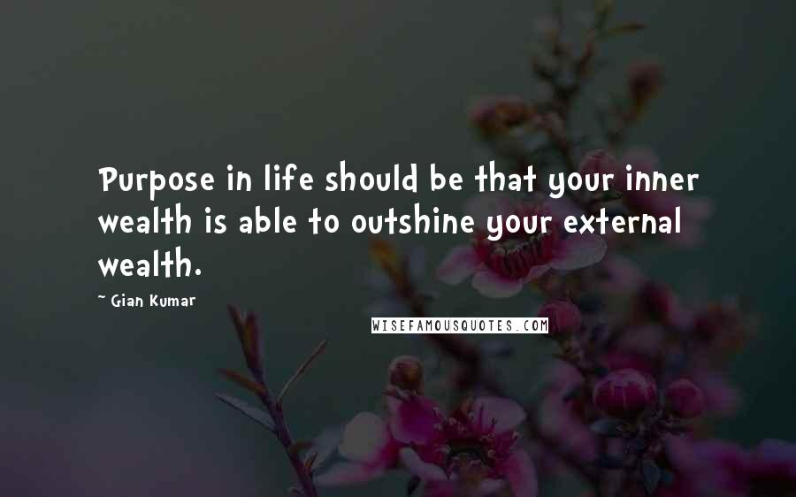 Gian Kumar Quotes: Purpose in life should be that your inner wealth is able to outshine your external wealth.