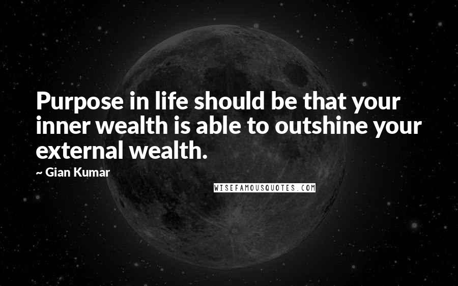 Gian Kumar Quotes: Purpose in life should be that your inner wealth is able to outshine your external wealth.