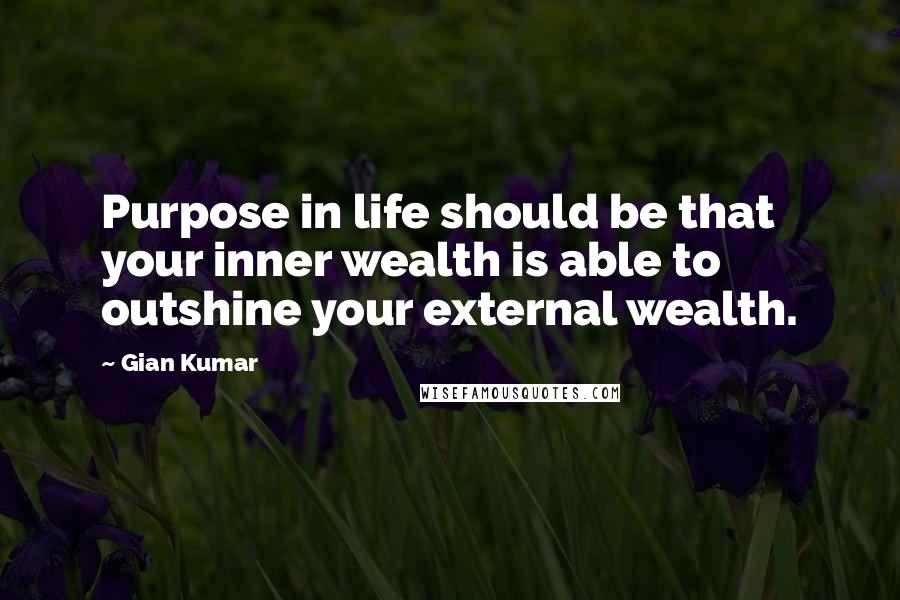 Gian Kumar Quotes: Purpose in life should be that your inner wealth is able to outshine your external wealth.