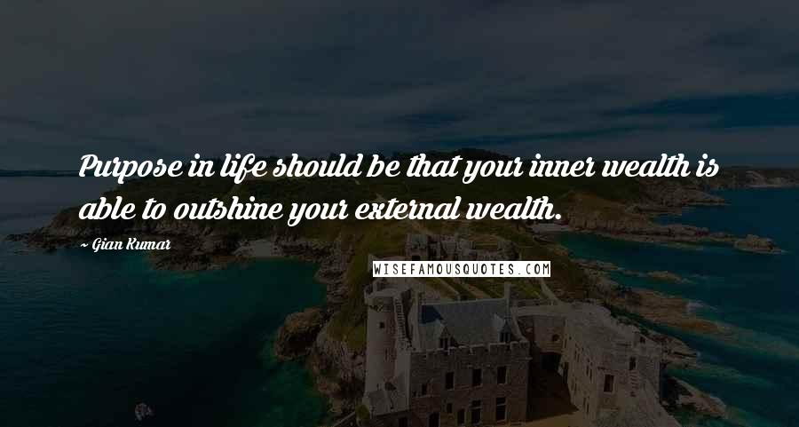 Gian Kumar Quotes: Purpose in life should be that your inner wealth is able to outshine your external wealth.