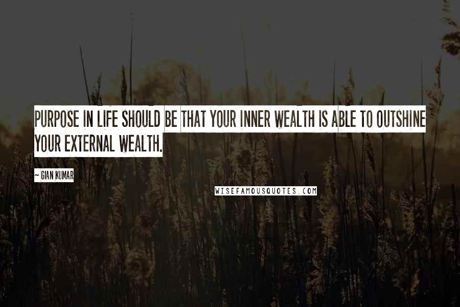 Gian Kumar Quotes: Purpose in life should be that your inner wealth is able to outshine your external wealth.