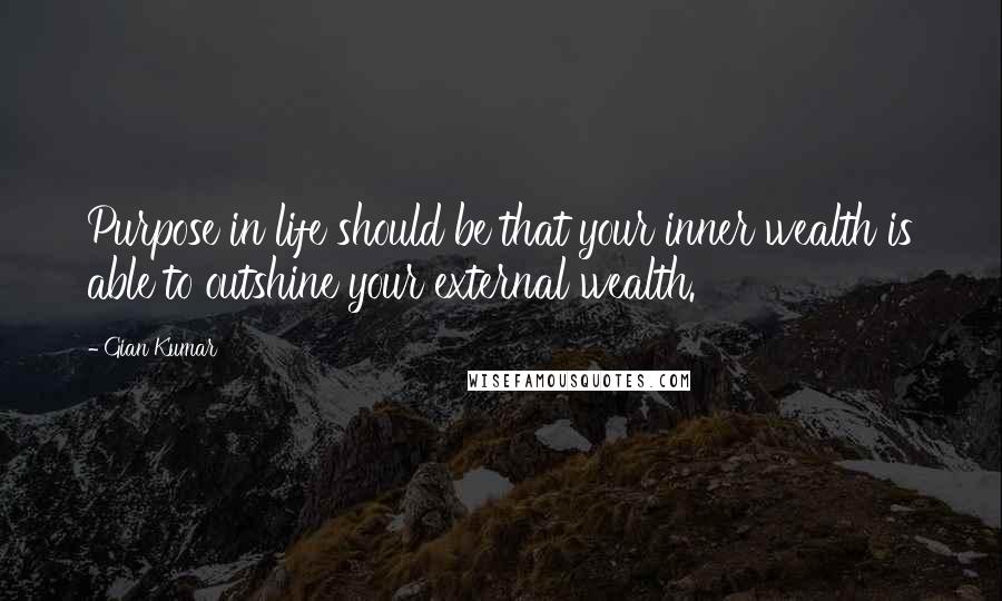 Gian Kumar Quotes: Purpose in life should be that your inner wealth is able to outshine your external wealth.