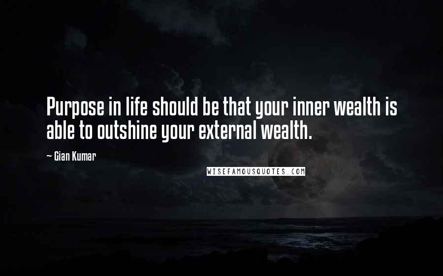 Gian Kumar Quotes: Purpose in life should be that your inner wealth is able to outshine your external wealth.