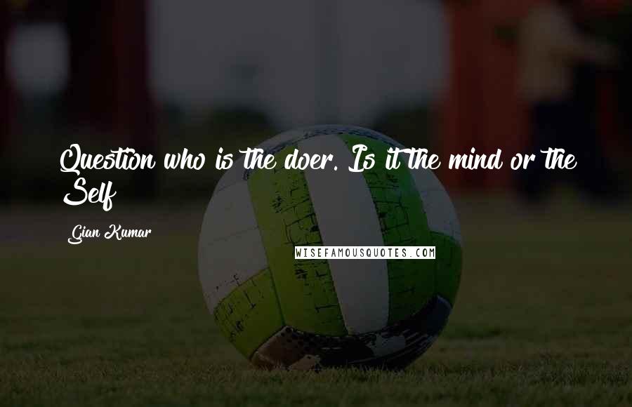 Gian Kumar Quotes: Question who is the doer. Is it the mind or the Self?