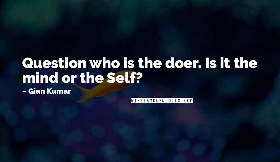 Gian Kumar Quotes: Question who is the doer. Is it the mind or the Self?