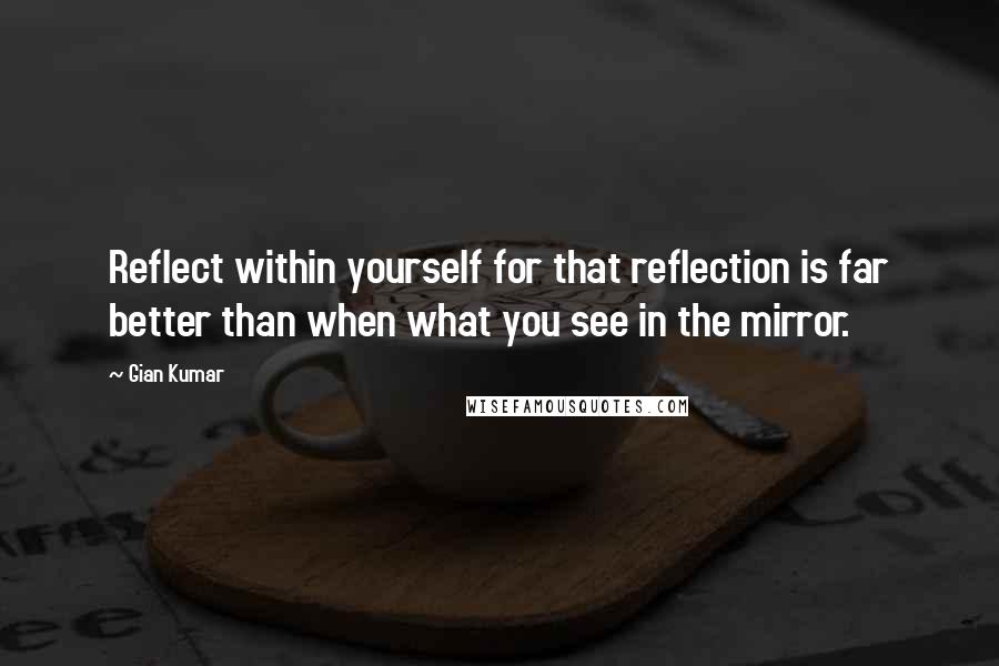 Gian Kumar Quotes: Reflect within yourself for that reflection is far better than when what you see in the mirror.