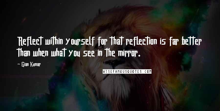 Gian Kumar Quotes: Reflect within yourself for that reflection is far better than when what you see in the mirror.