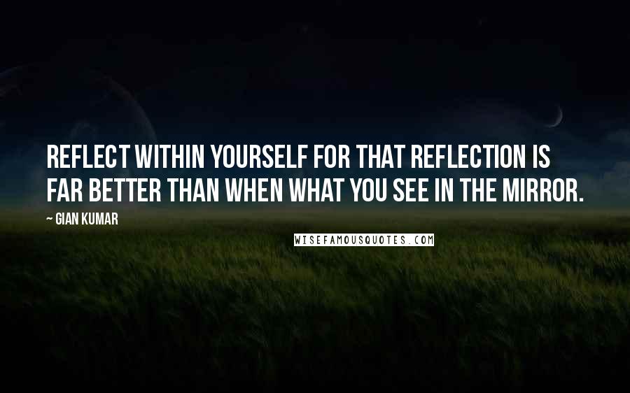 Gian Kumar Quotes: Reflect within yourself for that reflection is far better than when what you see in the mirror.