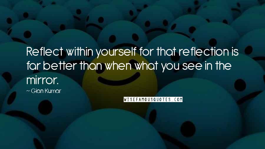 Gian Kumar Quotes: Reflect within yourself for that reflection is far better than when what you see in the mirror.