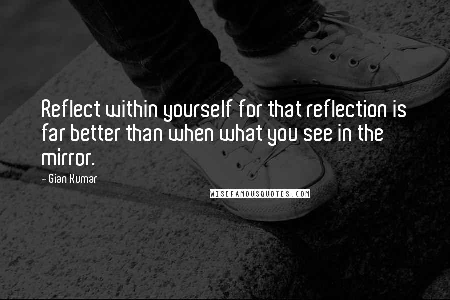 Gian Kumar Quotes: Reflect within yourself for that reflection is far better than when what you see in the mirror.