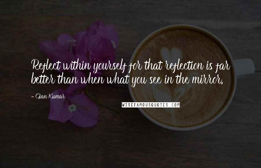 Gian Kumar Quotes: Reflect within yourself for that reflection is far better than when what you see in the mirror.