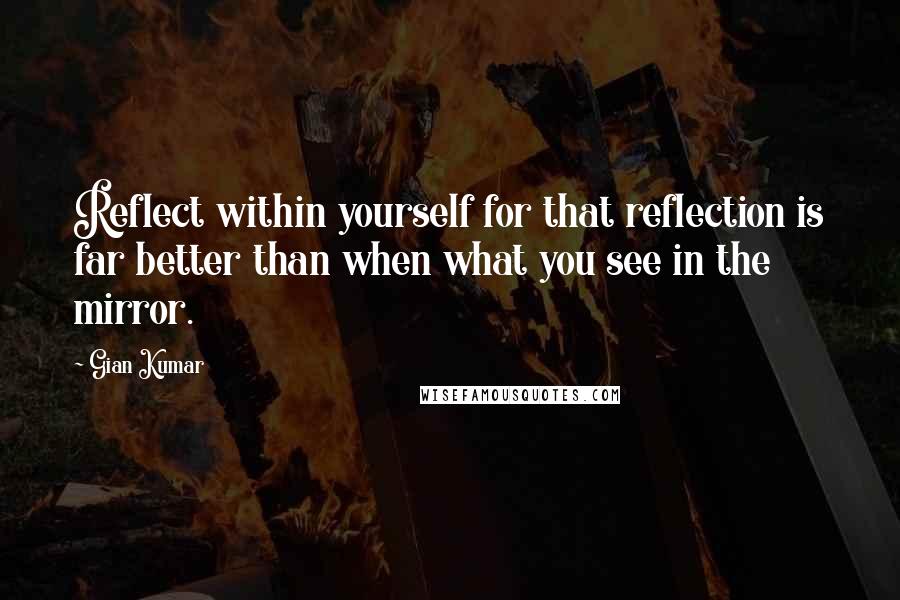 Gian Kumar Quotes: Reflect within yourself for that reflection is far better than when what you see in the mirror.