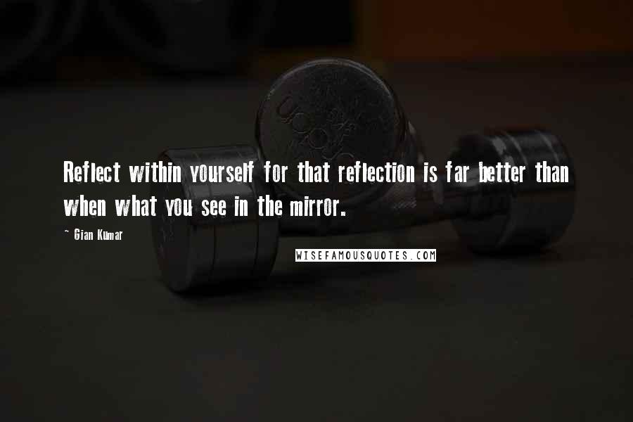 Gian Kumar Quotes: Reflect within yourself for that reflection is far better than when what you see in the mirror.