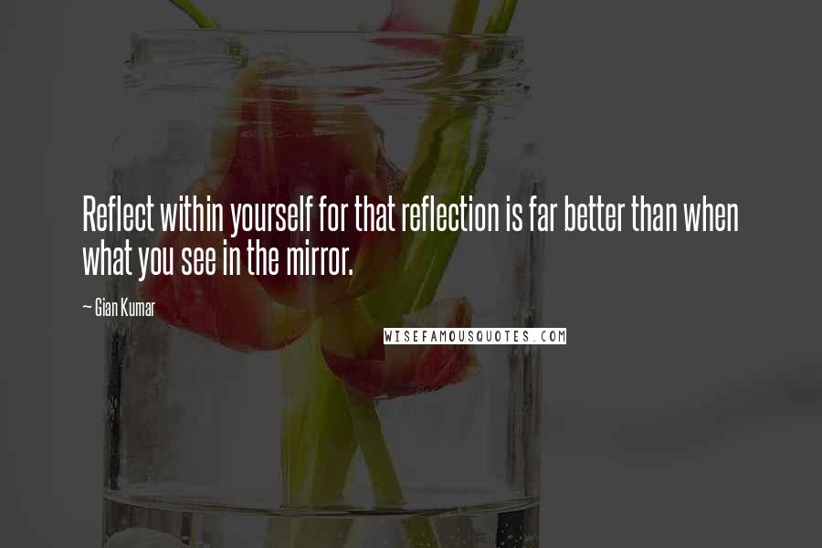 Gian Kumar Quotes: Reflect within yourself for that reflection is far better than when what you see in the mirror.
