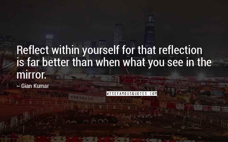 Gian Kumar Quotes: Reflect within yourself for that reflection is far better than when what you see in the mirror.