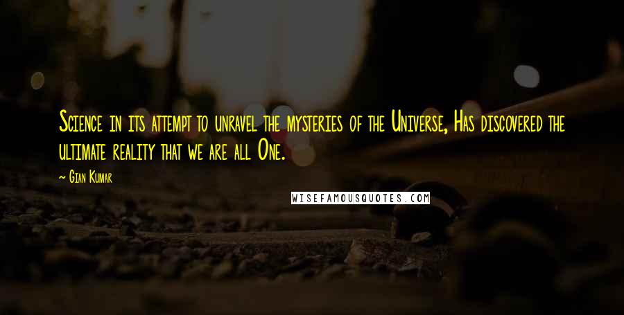 Gian Kumar Quotes: Science in its attempt to unravel the mysteries of the Universe, Has discovered the ultimate reality that we are all One.