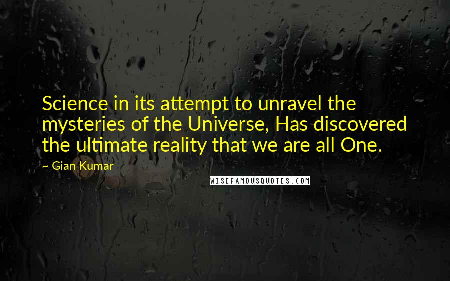 Gian Kumar Quotes: Science in its attempt to unravel the mysteries of the Universe, Has discovered the ultimate reality that we are all One.