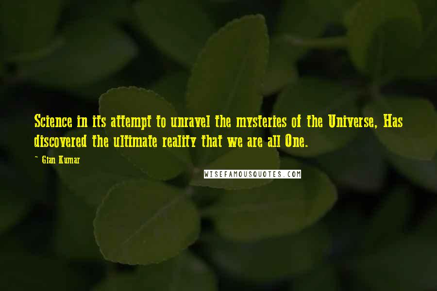 Gian Kumar Quotes: Science in its attempt to unravel the mysteries of the Universe, Has discovered the ultimate reality that we are all One.