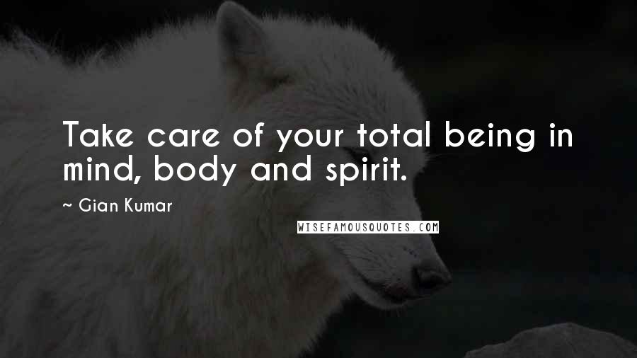 Gian Kumar Quotes: Take care of your total being in mind, body and spirit.