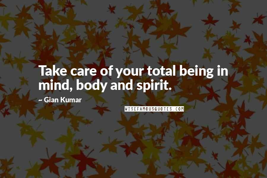 Gian Kumar Quotes: Take care of your total being in mind, body and spirit.