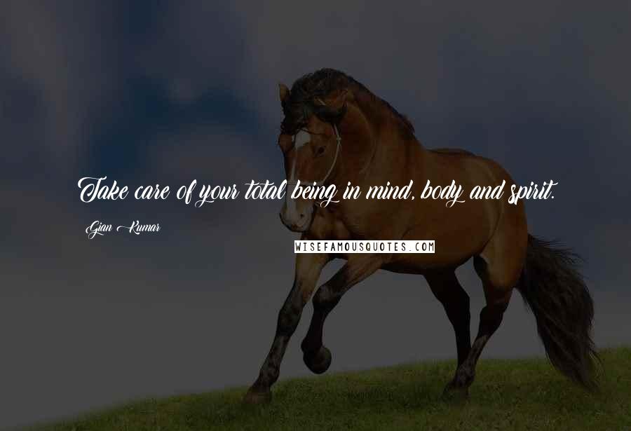 Gian Kumar Quotes: Take care of your total being in mind, body and spirit.