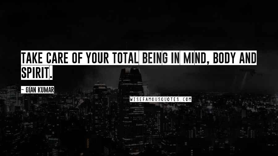 Gian Kumar Quotes: Take care of your total being in mind, body and spirit.