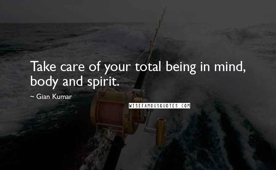 Gian Kumar Quotes: Take care of your total being in mind, body and spirit.
