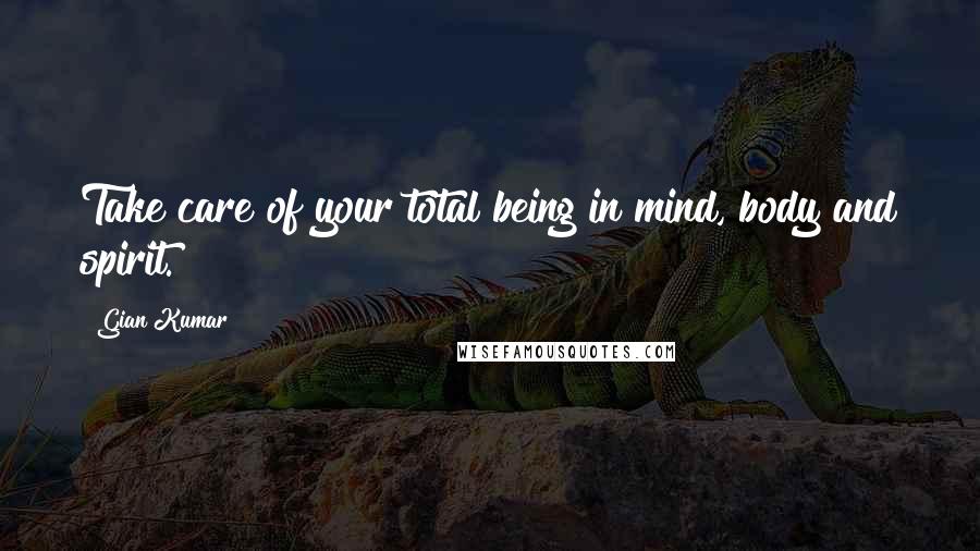 Gian Kumar Quotes: Take care of your total being in mind, body and spirit.