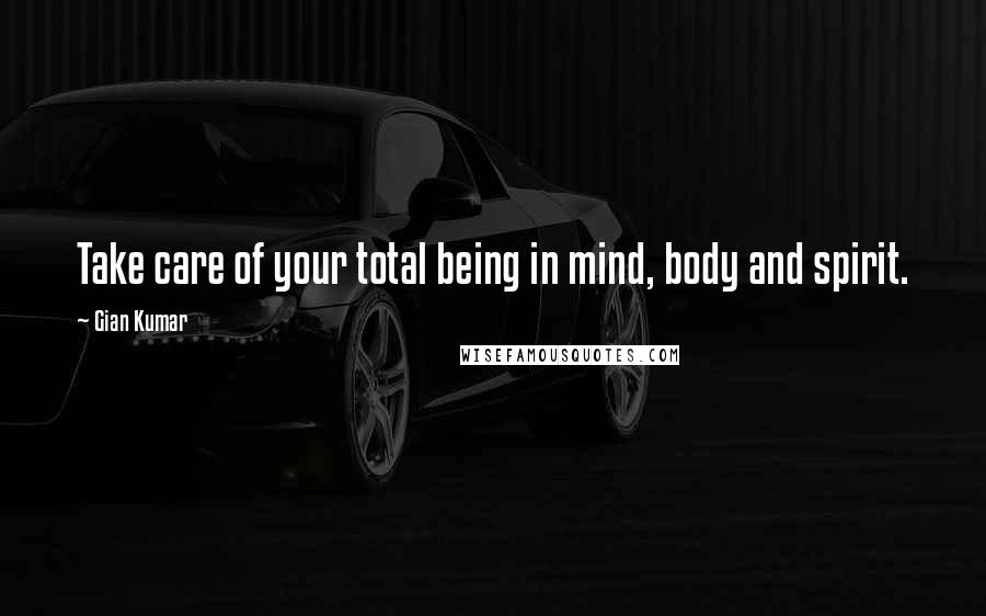 Gian Kumar Quotes: Take care of your total being in mind, body and spirit.