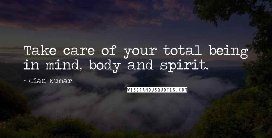 Gian Kumar Quotes: Take care of your total being in mind, body and spirit.