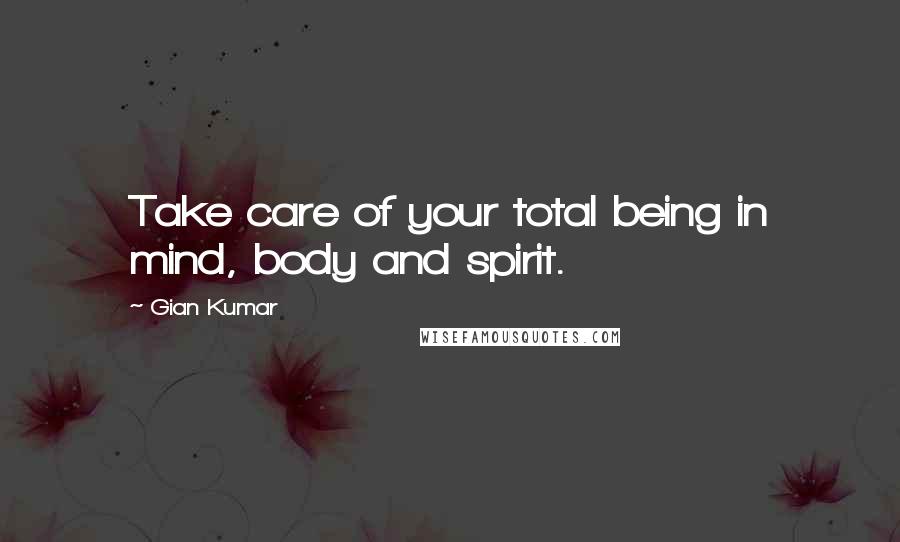 Gian Kumar Quotes: Take care of your total being in mind, body and spirit.