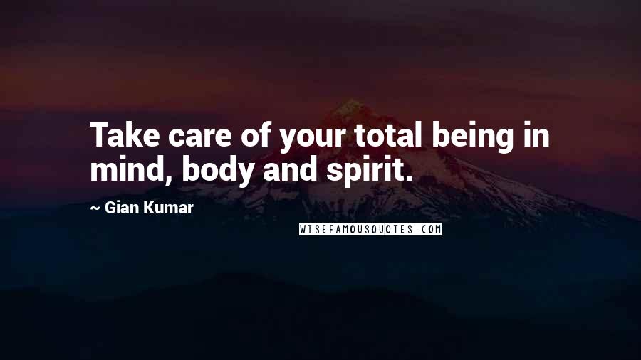 Gian Kumar Quotes: Take care of your total being in mind, body and spirit.